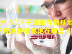 滕州 🌺 干细胞存储基地（滕州干细胞存储基地在哪里 🐧 ）